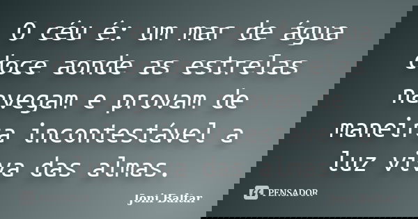 O céu é: um mar de água doce aonde as estrelas navegam e provam de maneira incontestável a luz viva das almas.... Frase de Joni Baltar.