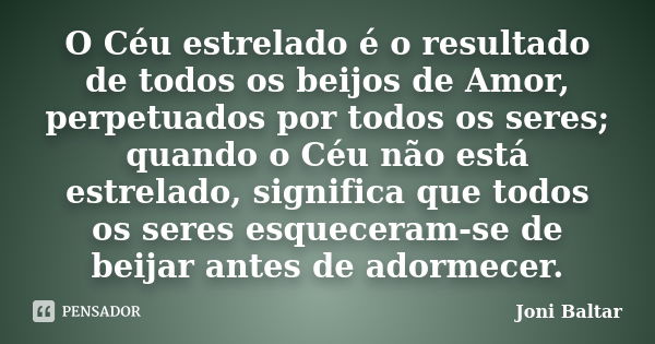 O Céu estrelado é o resultado de todos os beijos de Amor, perpetuados por todos os seres; quando o Céu não está estrelado, significa que todos os seres esquecer... Frase de Joni Baltar.