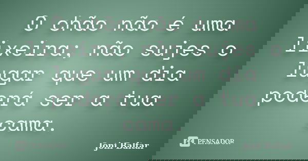 O chão não é uma lixeira; não sujes o lugar que um dia poderá ser a tua cama.... Frase de Joni Baltar.