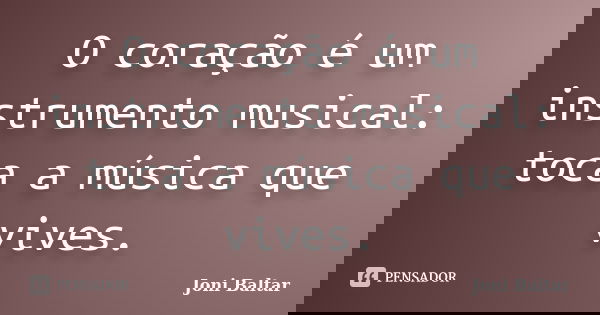 O coração é um instrumento musical: toca a música que vives.... Frase de Joni Baltar.