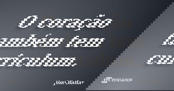 O coração também tem curriculum.... Frase de Joni Baltar.