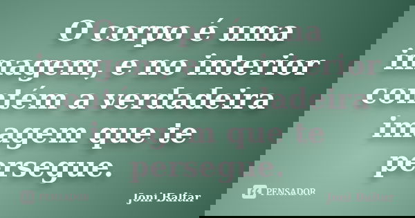 O corpo é uma imagem, e no interior contém a verdadeira imagem que te persegue.... Frase de Joni Baltar.