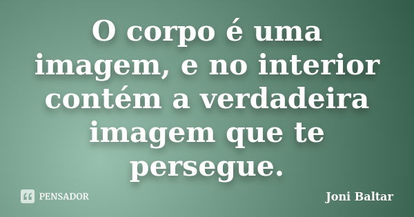 O corpo é uma imagem, e no interior contém a verdadeira imagem que te persegue.... Frase de Joni Baltar.