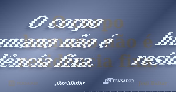 O corpo humano não é residência fixa.... Frase de Joni Baltar.