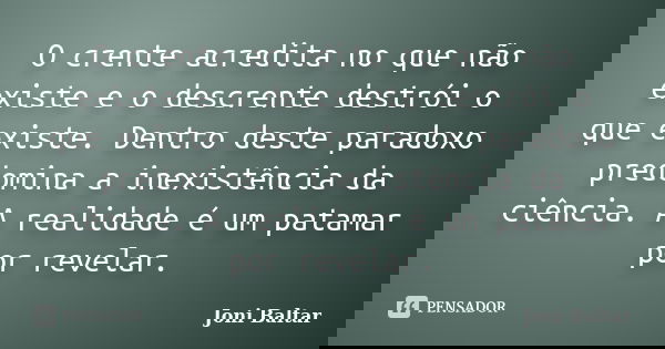 O crente acredita no que não existe e o descrente destrói o que existe. Dentro deste paradoxo predomina a inexistência da ciência. A realidade é um patamar por ... Frase de Joni Baltar.