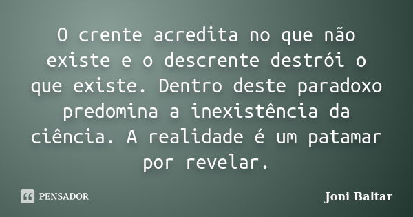 O crente acredita no que não existe e o descrente destrói o que existe. Dentro deste paradoxo predomina a inexistência da ciência. A realidade é um patamar por ... Frase de Joni Baltar.