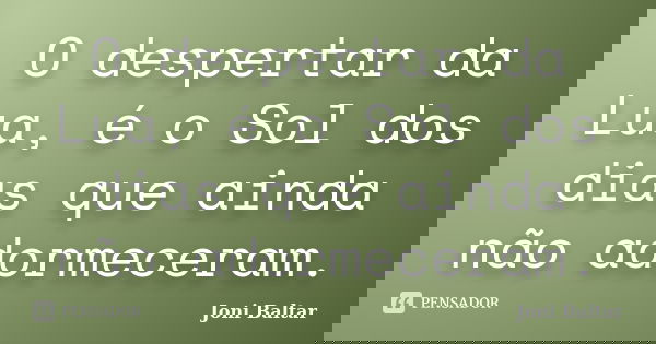 O despertar da Lua, é o Sol dos dias que ainda não adormeceram.... Frase de Joni Baltar.