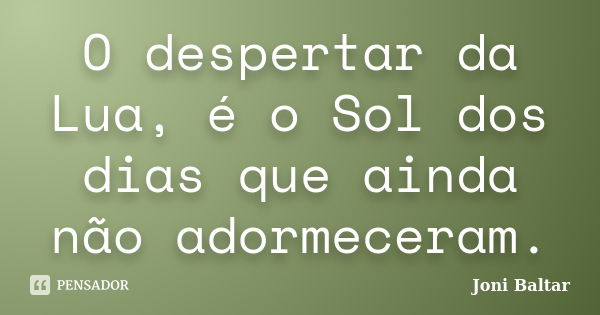 O despertar da Lua, é o Sol dos dias que ainda não adormeceram.... Frase de Joni Baltar.