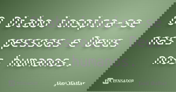 O Diabo inspira-se nas pessoas e Deus nos humanos.... Frase de Joni Baltar.