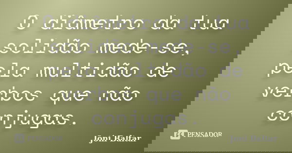 O diâmetro da tua solidão mede-se, pela multidão de verbos que não conjugas.... Frase de Joni Baltar.