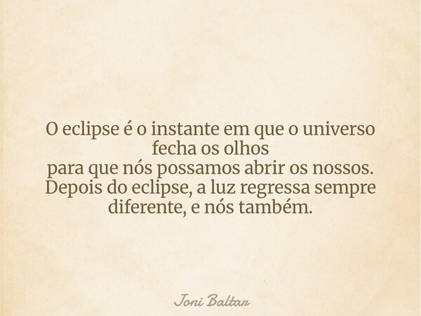 O eclipse é o instante em que o universo fecha os olhos para que nós possamos abrir os nossos. Depois do eclipse, a luz regressa sempre diferente, e nós também.... Frase de Joni Baltar.