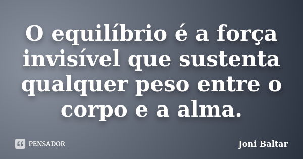 O equilíbrio é a força invisível que sustenta qualquer peso entre o corpo e a alma.... Frase de Joni Baltar.