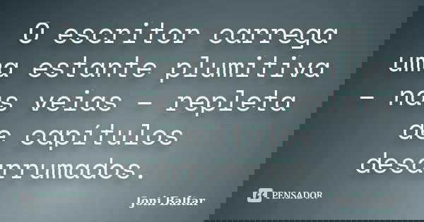 O escritor carrega uma estante plumitiva – nas veias – repleta de capítulos desarrumados.... Frase de Joni Baltar.