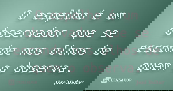 O espelho é um observador que se esconde nos olhos de quem o observa.... Frase de Joni Baltar.
