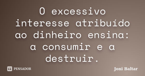 O excessivo interesse atribuído ao dinheiro ensina: a consumir e a destruir.... Frase de Joni Baltar.