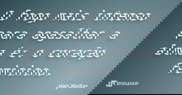 O fogo mais intenso para agasalhar a alma é: o coração feminino.... Frase de Joni Baltar.