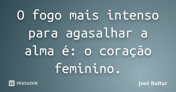 O fogo mais intenso para agasalhar a alma é: o coração feminino.... Frase de Joni Baltar.