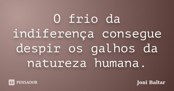 O frio da indiferença consegue despir os galhos da natureza humana.... Frase de Joni Baltar.