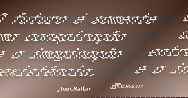 O futuro é somente uma conspiração entre a imaginação e a inexistência.... Frase de Joni Baltar.