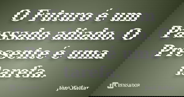 O Futuro é um Passado adiado. O Presente é uma tarefa.... Frase de Joni Baltar.