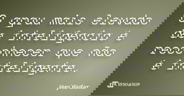 O grau mais elevado de inteligência é reconhecer que não é inteligente.... Frase de Joni Baltar.