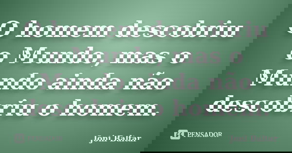 O homem descobriu o Mundo, mas o Mundo ainda não descobriu o homem.... Frase de Joni Baltar.