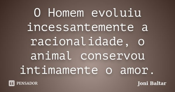 O Homem evoluiu incessantemente a racionalidade, o animal conservou intimamente o amor.... Frase de Joni Baltar.