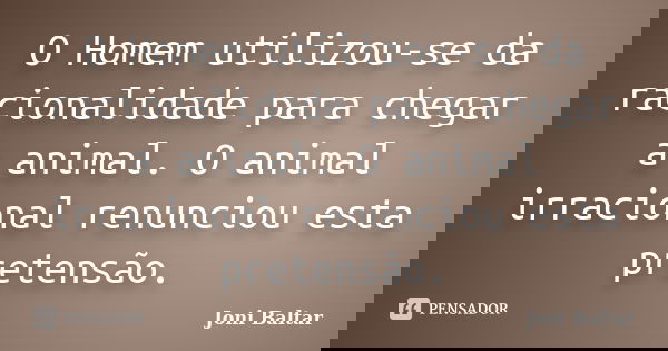 O Homem utilizou-se da racionalidade para chegar a animal. O animal irracional renunciou esta pretensão.... Frase de Joni Baltar.