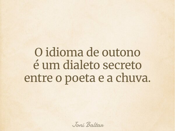O idioma de outono é um dialeto secreto entre o poeta e a chuva.... Frase de Joni Baltar.