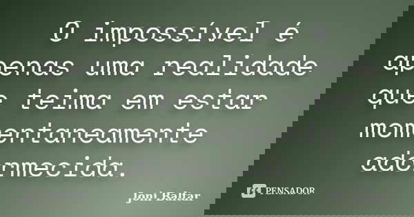 O impossível é apenas uma realidade que teima em estar momentaneamente adormecida.... Frase de Joni Baltar.