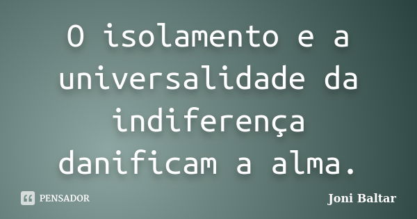 O isolamento e a universalidade da indiferença danificam a alma.... Frase de Joni Baltar.