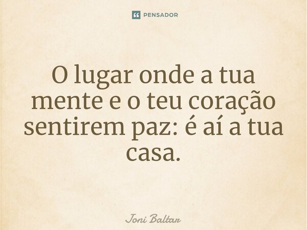 ⁠O lugar onde a tua mente e o teu coração sentirem paz: é aí a tua casa.... Frase de Joni Baltar.