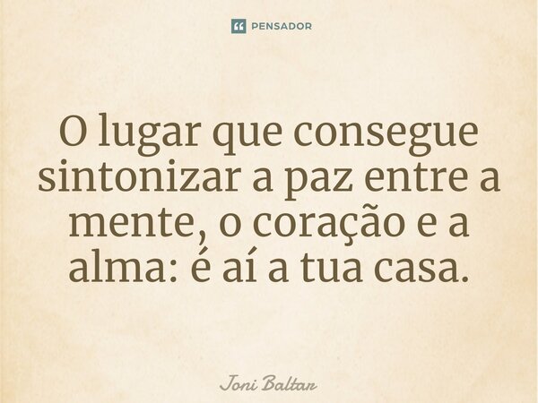 ⁠O lugar que consegue sintonizar a paz entre a mente, o coração e a alma: é aí a tua casa.... Frase de Joni Baltar.