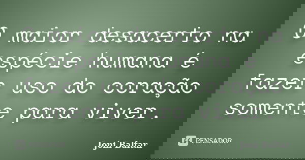 O maior desacerto na espécie humana é fazer uso do coração somente para viver.... Frase de Joni Baltar.