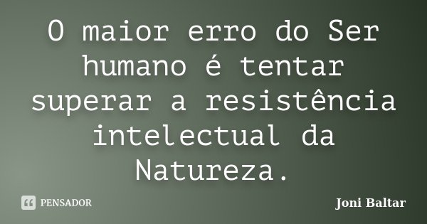 O maior erro do Ser humano é tentar superar a resistência intelectual da Natureza.... Frase de Joni Baltar.