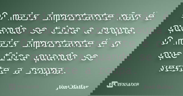O mais importante não é quando se tira a roupa. O mais importante é o que fica quando se veste a roupa.... Frase de Joni Baltar.