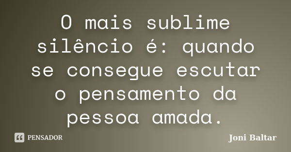 O mais sublime silêncio é: quando se consegue escutar o pensamento da pessoa amada.... Frase de Joni Baltar.