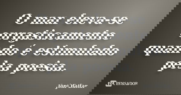 O mar eleva-se orgasticamente quando é estimulado pela poesia.... Frase de Joni Baltar.