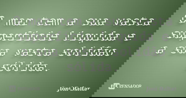 O mar tem a sua vasta superfície líquida e a sua vasta solidão sólida.... Frase de Joni Baltar.