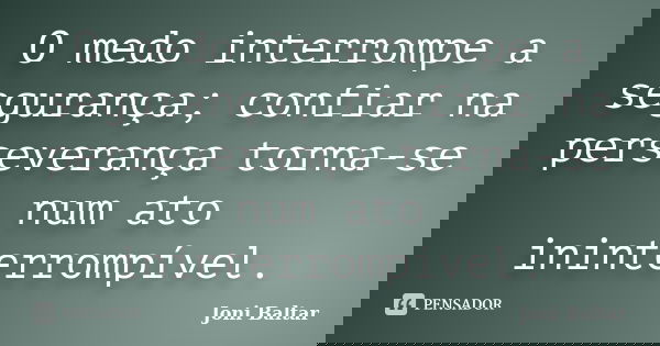 O medo interrompe a segurança; confiar na perseverança torna-se num ato ininterrompível.... Frase de Joni Baltar.