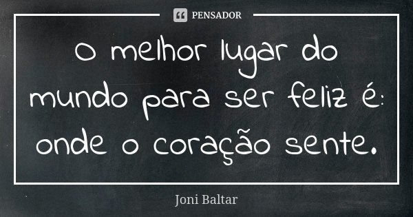 O melhor lugar do mundo para ser feliz é: onde o coração sente.... Frase de Joni Baltar.