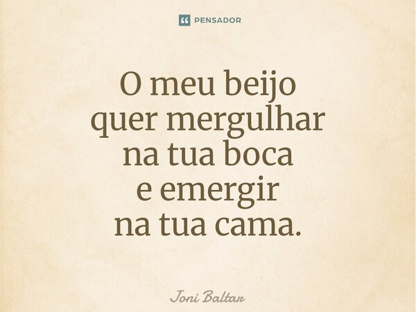 O meu beijo quer mergulhar na tua boca e emergir na tua cama.... Frase de Joni Baltar.
