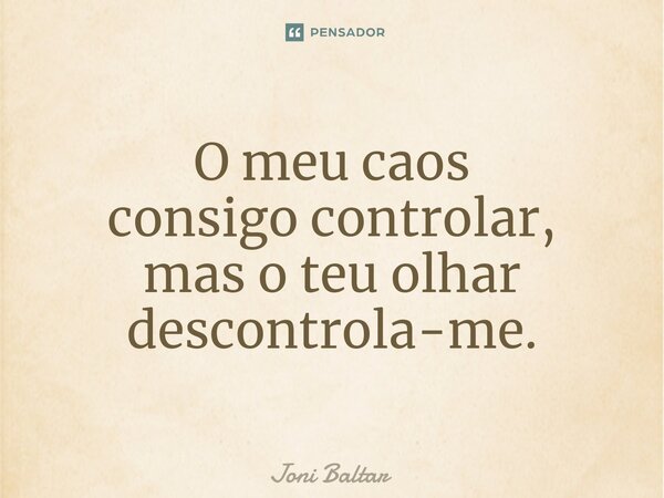 ⁠O meu caos consigo controlar, mas o teu olhar descontrola-me.... Frase de Joni Baltar.
