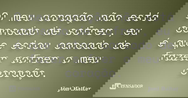 O meu coração não está cansado de sofrer, eu é que estou cansado de fazer sofrer o meu coração.... Frase de Joni Baltar.