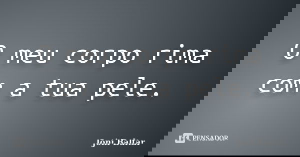 O meu corpo rima com a tua pele.... Frase de Joni Baltar.