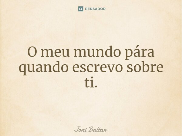 ⁠O meu mundo pára quando escrevo sobre ti.... Frase de Joni Baltar.