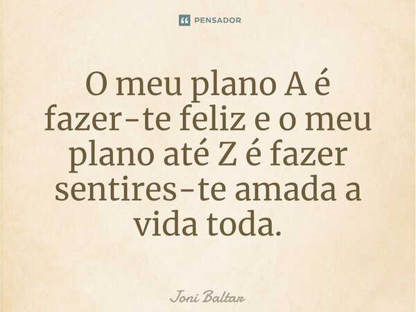 ⁠O meu plano A é fazer-te feliz e o meu plano até Z é fazer sentires-te amada a vida toda.... Frase de Joni Baltar.