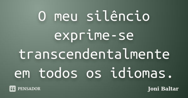 O meu silêncio exprime-se transcendentalmente em todos os idiomas.... Frase de Joni Baltar.