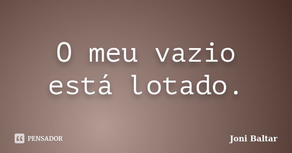 O meu vazio está lotado.... Frase de Joni Baltar.