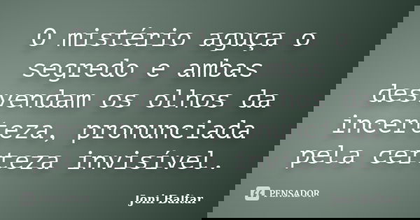 O mistério aguça o segredo e ambas desvendam os olhos da incerteza, pronunciada pela certeza invisível.... Frase de Joni Baltar.